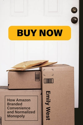 Buy Now: How Amazon Branded Convenience and Normalized Monopoly by West, Emily