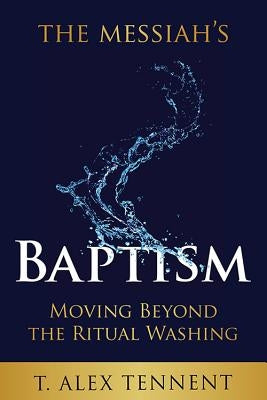 The Messiah's Baptism: Moving Beyond the Ritual Washing by Tennent, T. Alex