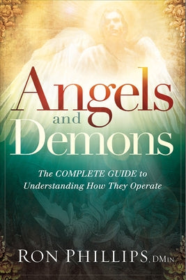 Angels and Demons: The Complete Guide to Understanding How They Operate by Phillips Dmin, Ron