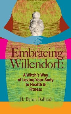 Embracing Willendorf: A Witch's Way of Loving Your Body to Health and Fitness by Ballard, H. Byron