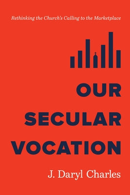 Our Secular Vocation: Rethinking the Church's Calling to the Marketplace by Charles, J. Daryl