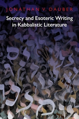 Secrecy and Esoteric Writing in Kabbalistic Literature by Dauber, Jonathan