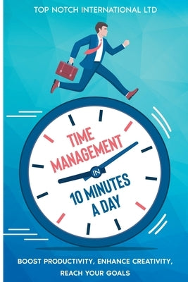 Time Management in 10 Minutes a Day: Boost your Productivity, Enhance Creativity, Reach your Goals by International Ltd, Top Notch