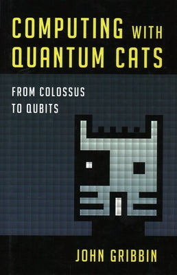 Computing with Quantum Cats: From Colossus to Qubits by Gribbin, John
