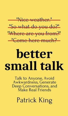 Better Small Talk: Talk to Anyone, Avoid Awkwardness, Generate Deep Conversations, and Make Real Friends by King, Patrick