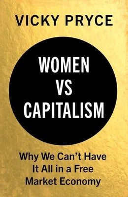 Women vs. Capitalism: Why We Can't Have It All in a Free Market Economy by Pryce, Vicky