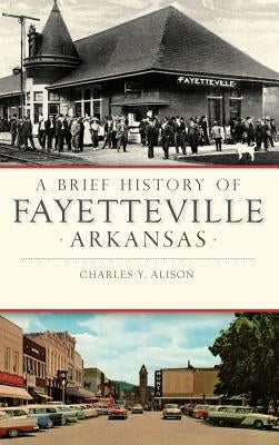 A Brief History of Fayetteville, Arkansas by Alison, Charles Y.