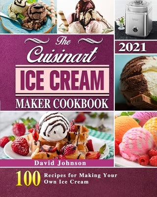 The Cuisinart Ice Cream Maker Cookbook 2021: 100 Recipes for Making Your Own Ice Cream by Johnson, David