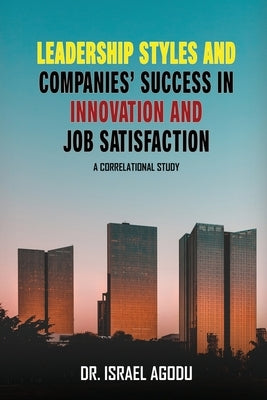 Leadership Styles and Companies' Success in Innovation and Job Satisfaction: A Correlational Study by Agodu, Israel