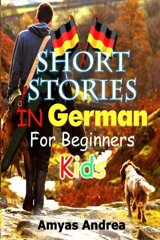Short Stories in German for Beginners Kids!: A Special Learn German For Beginners Book To Learn German With Stories (Learn German For Kids) Volume 1! by Andrea, Amyas