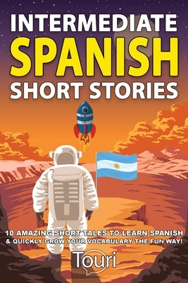 Intermediate Spanish Short Stories: 10 Amazing Short Tales to Learn Spanish & Quickly Grow Your Vocabulary the Fun Way! by Language Learning, Touri