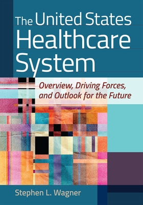 The United States Healthcare System: Overview, Driving Forces, and Outlook for the Future by Wagner, Stephen L.