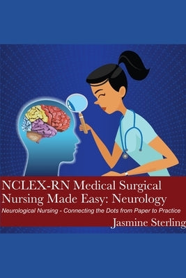 NCLEX-RN Medical Surgical Nursing Made Easy: Neurology: Neurological Nursing - Connecting the Dots from Paper to Practice by Sterling, Jasmine