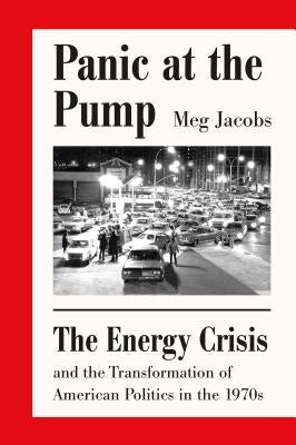 Panic at the Pump: The Energy Crisis and the Transformation of American Politics in the 1970s by Jacobs, Meg