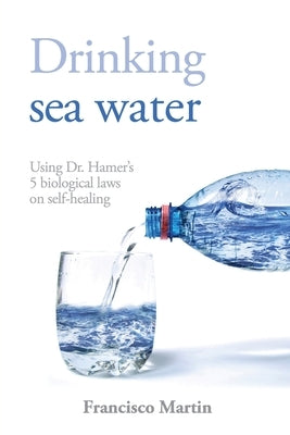 Drinking sea water: Using Dr. Hamer's 5 biological laws on self-healing by Martin, Francisco