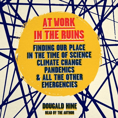 At Work in the Ruins: Finding Our Place in the Time of Science, Climate Change, Pandemics and All Other Emergencies by 
