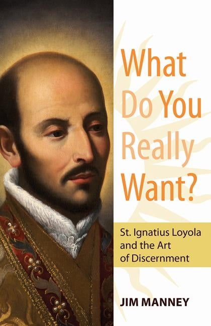 What Do You Really Want?: St. Ignatius Loyola and the Art of Discernment by Manney, Jim