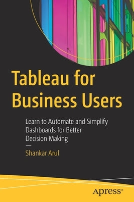 Tableau for Business Users: Learn to Automate and Simplify Dashboards for Better Decision Making by Arul, Shankar