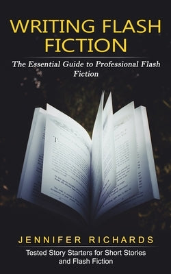 Writing Flash Fiction: The Essential Guide to Professional Flash Fiction (Tested Story Starters for Short Stories and Flash Fiction) by Richards, Jennifer