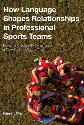 How Language Shapes Relationships in Professional Sports Teams: Power and Solidarity Dynamics in a New Zealand Rugby Team by File, Kieran