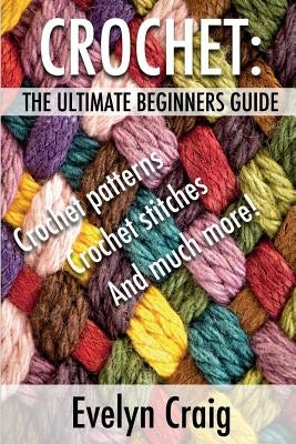 Crochet: The ultimate beginners guide to crocheting with crochet patterns, crochet stitches and more by Craig, Evelyn