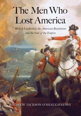 The Men Who Lost America: British Leadership, the American Revolution, and the Fate of the Empire by O'Shaughnessy, Andrew Jackson