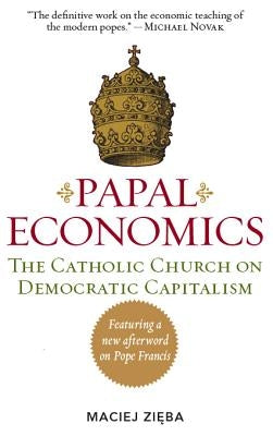 Papal Economics: The Catholic Church on Democratic Capitalism, from Rerum Novarum to Caritas in Veritate by Zieba, Maciej