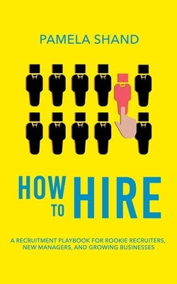 How to Hire: A Recruitment Playbook for Rookie Recruiters, New Managers, and Growing Businesses by Shand, Pamela