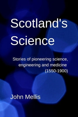 Scotland's Science: Stories of pioneering science, engineering and medicine (1550-1900) by Mellis, John