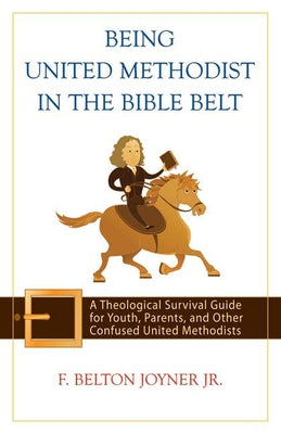 Being United Methodist in the Bible Belt: A Theological Survival Guide for Youth, Parents, and Other Confused United Methodists by Joyner, F. Belton, Jr.