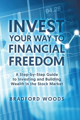 Invest Your Way to Financial Freedom: A Step-By-Step Guide to Investing and Building Wealth in the Stock Market by Woods, Bradford