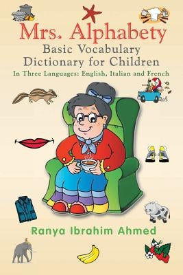 Mrs. Alphabety Basic Vocabulary Dictionary for Children: In Three Languages: English, Italian and French by Ahmed, Ranya Ibrahim