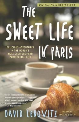 The Sweet Life in Paris: Delicious Adventures in the World's Most Glorious--And Perplexing--City by Lebovitz, David