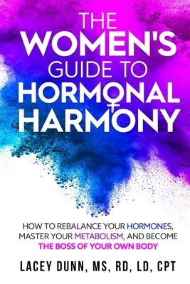 The Women's Guide to Hormonal Harmony: How to Rebalance Your Hormones, Master Your Metabolism, and Become the Boss of Your Own Body. by Dunn, Lacey