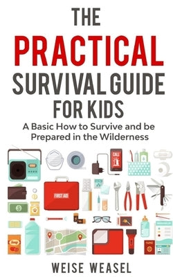 The Practical Survival Guide for Kids: A Basic How to Survive and be Prepared in the Wilderness by Weasel, Weise