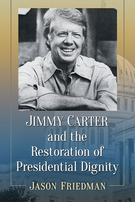 Jimmy Carter and the Restoration of Presidential Dignity by Friedman, Jason