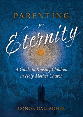 Parenting for Eternity: A Guide to Raising Children in Holy Mother Church by Gallagher, Conor