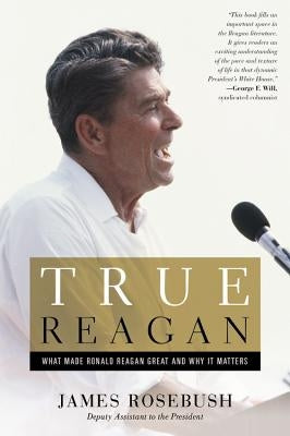 True Reagan: What Made Ronald Reagan Great and Why It Matters by Rosebush, James