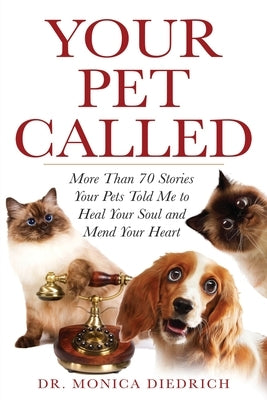 Your Pet Called: More Than 70 Stories Your Pets Told Me to Heal Your Soul and Mend Your Heart by Diedrich, Monica