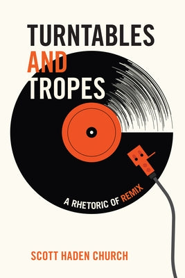 Turntables and Tropes: A Rhetoric of Remix by Church, Scott Haden