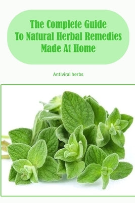 The Complete Guide To Natural Herbal Remedies Made At Home: Antiviral herbs: Antivirals from herbs. by Donohoo, William