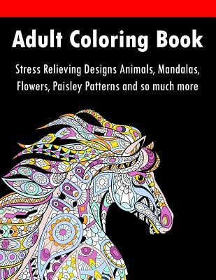 Adult Coloring Book: Stress Relieving Designs Animals, Mandalas, Flowers, Paisley Patterns And So Much More by Adult Coloring Books