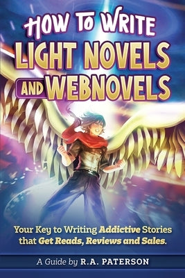 How to Write Light Novels and Webnovels: Your Key to Writing Addictive Stories That Get Reads, Reviews and Sales by Paterson, R. a.