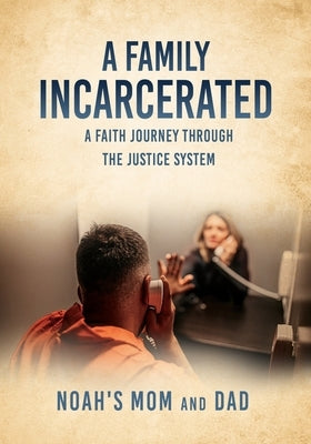 A Family Incarcerated: A Faith Journey Through the Justice System by Noah's Mom and Dad