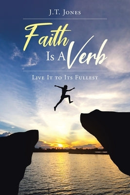 Faith Is a Verb: Live It to Its Fullest by Jones, J. T.