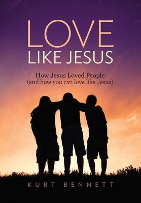 Love Like Jesus: How Jesus Loved People (and how you can love like Jesus) by Bennett, Kurt