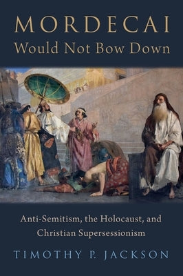 Mordecai Would Not Bow Down: Anti-Semitism, the Holocaust, and Christian Supersessionism by Jackson, Timothy P.