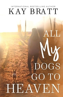 All (my) Dogs Go to Heaven: Signs from our Pets From the Afterlife and A Grief Guide to Get You Through by Bratt, Kay