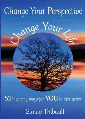 Change Your Perspective Change Your Life: 52 Inspiring Ways for YOU to Take Action by Thibault, Sandy