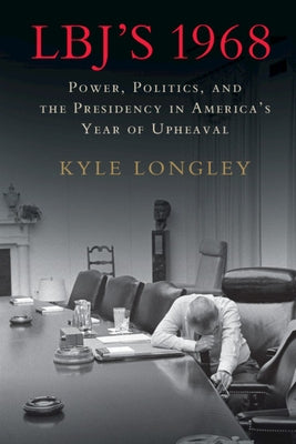 Lbj's 1968: Power, Politics, and the Presidency in America's Year of Upheaval by Longley, Kyle
